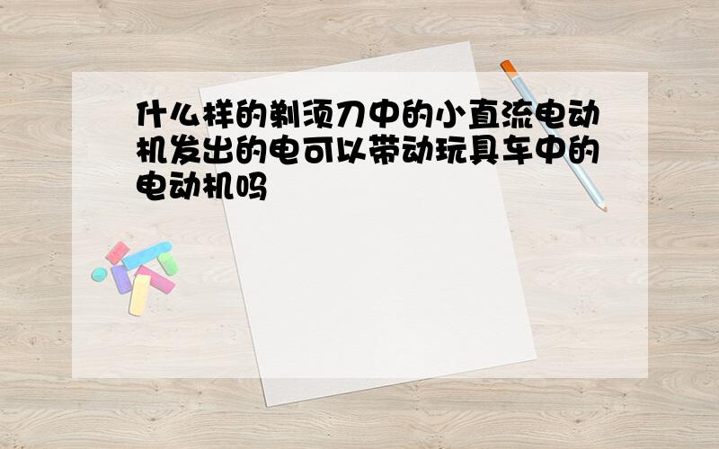 什么样的剃须刀中的小直流电动机发出的电可以带动玩具车中的电动机吗