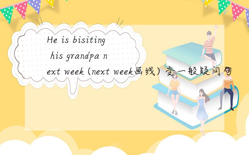 He is bisiting his grandpa next week (next week画线) 变一般疑问句