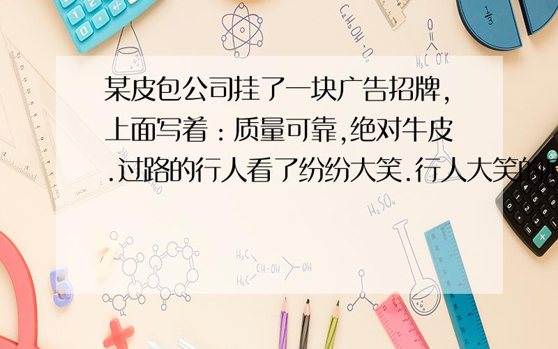 某皮包公司挂了一块广告招牌,上面写着：质量可靠,绝对牛皮.过路的行人看了纷纷大笑.行人大笑的原因是什么?店子主的意思又是