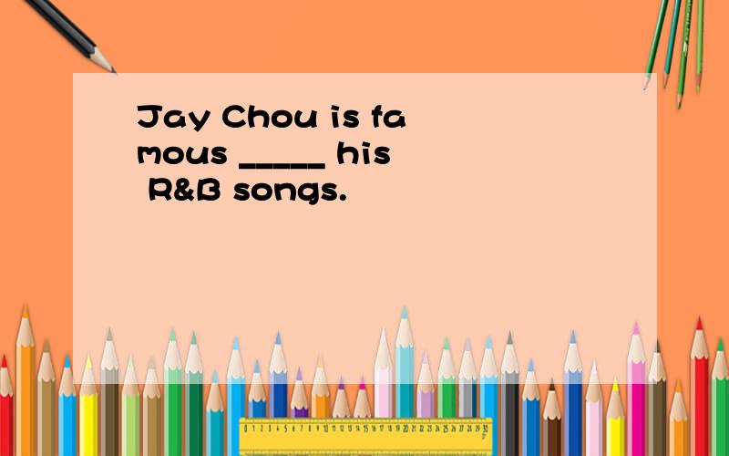 Jay Chou is famous _____ his R&B songs.