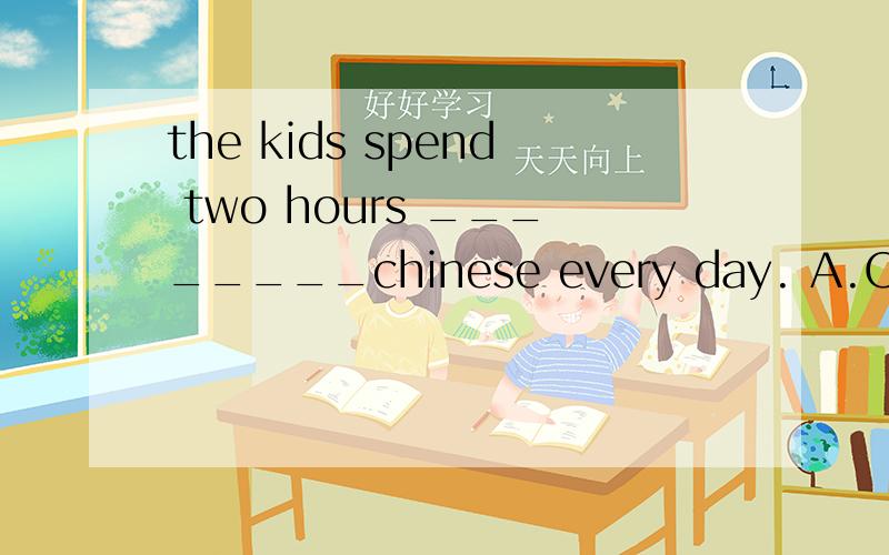 the kids spend two hours ________chinese every day. A.ON B .