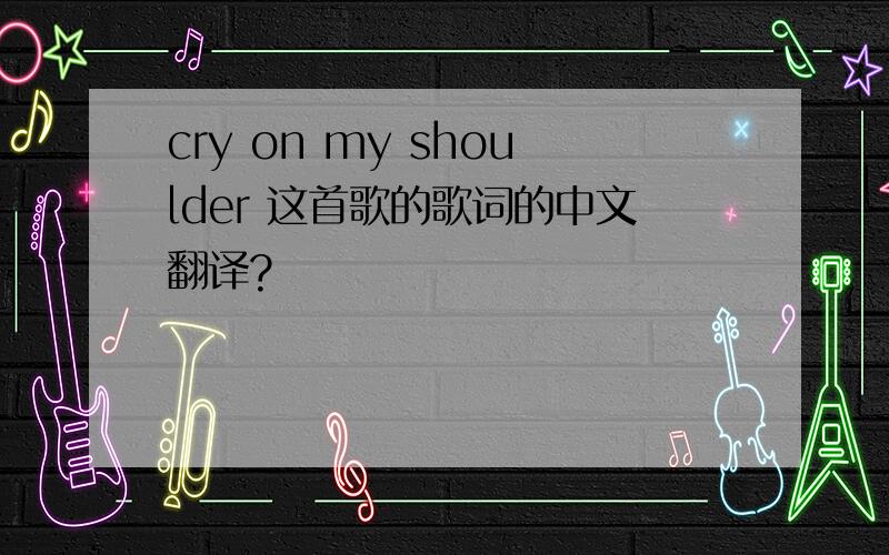 cry on my shoulder 这首歌的歌词的中文翻译?