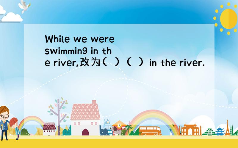 While we were swimming in the river,改为(　)（　）in the river.