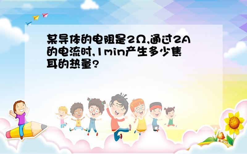 某导体的电阻是2Ω,通过2A的电流时,1min产生多少焦耳的热量?