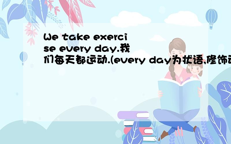 We take exercise every day.我们每天都运动.(every day为状语,修饰动词take,在宾