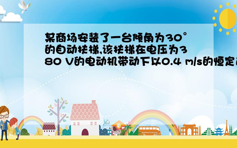 某商场安装了一台倾角为30°的自动扶梯,该扶梯在电压为380 V的电动机带动下以0.4 m/s的恒定速率向斜上方移动,电