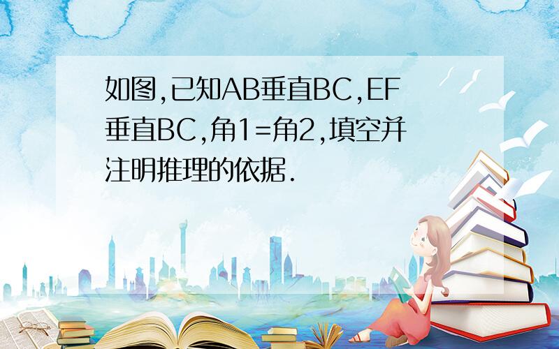 如图,已知AB垂直BC,EF垂直BC,角1=角2,填空并注明推理的依据.