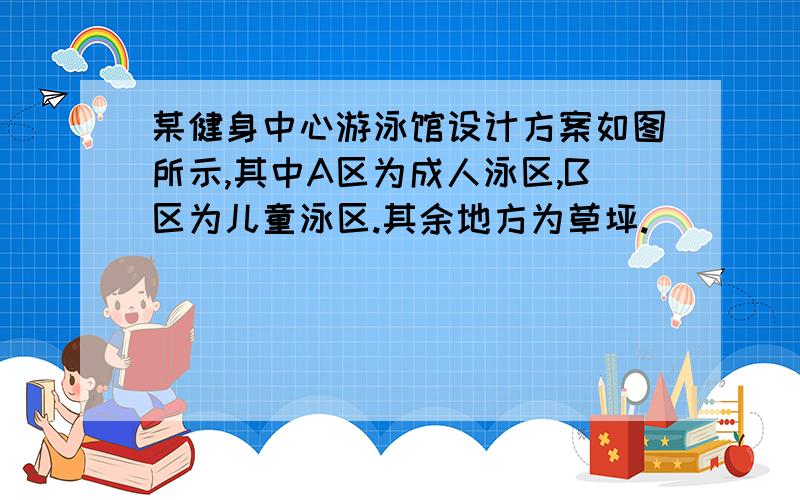 某健身中心游泳馆设计方案如图所示,其中A区为成人泳区,B区为儿童泳区.其余地方为草坪.