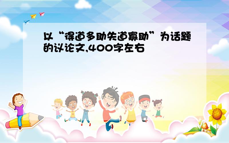 以“得道多助失道寡助”为话题的议论文,400字左右