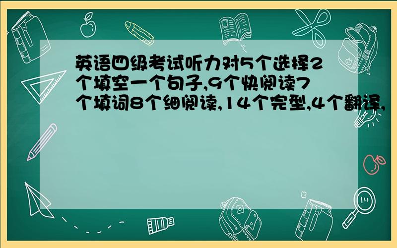 英语四级考试听力对5个选择2个填空一个句子,9个快阅读7个填词8个细阅读,14个完型,4个翻译,