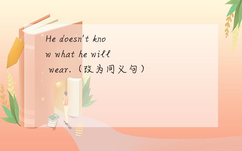 He doesn't know what he will wear.（改为同义句）