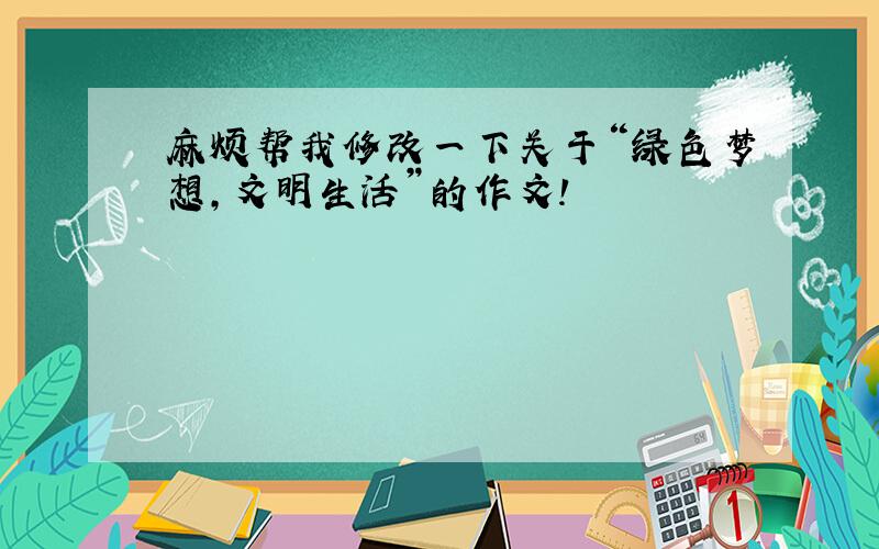 麻烦帮我修改一下关于“绿色梦想,文明生活”的作文!