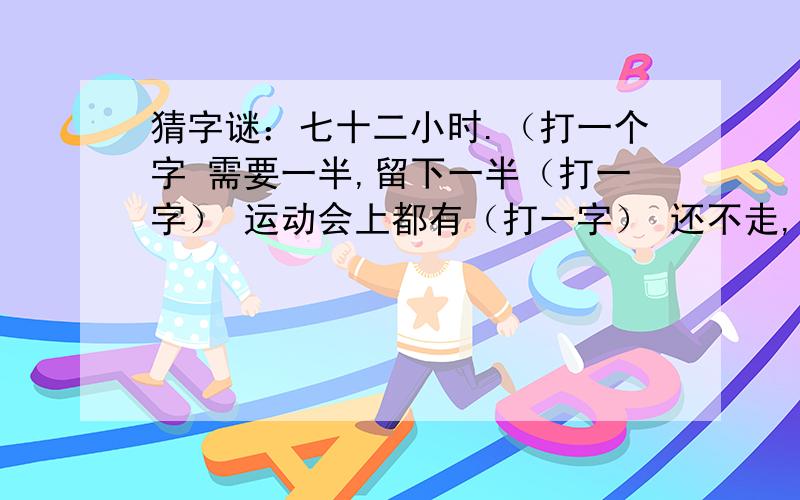 猜字谜：七十二小时.（打一个字 需要一半,留下一半（打一字） 运动会上都有（打一字） 还不走,车来