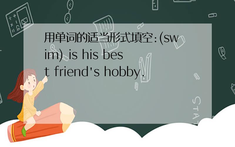 用单词的适当形式填空:(swim) is his best friend's hobby.