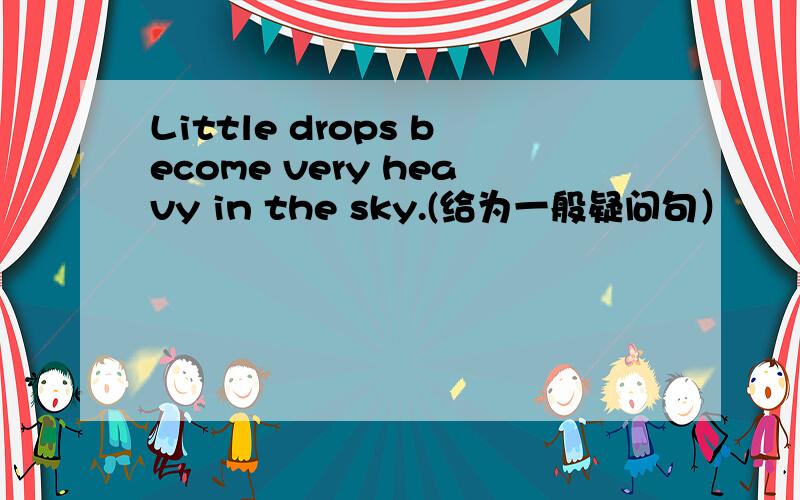 Little drops become very heavy in the sky.(给为一般疑问句）