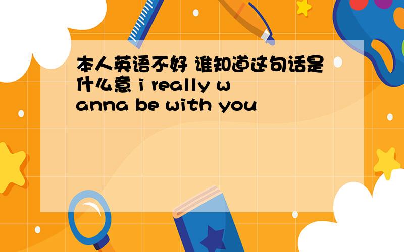 本人英语不好 谁知道这句话是什么意 i really wanna be with you