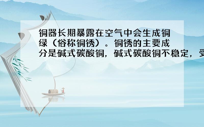 铜器长期暴露在空气中会生成铜绿（俗称铜锈）。铜锈的主要成分是碱式碳酸铜，碱式碳酸铜不稳定，受热分解成黑色固体物质、无色气