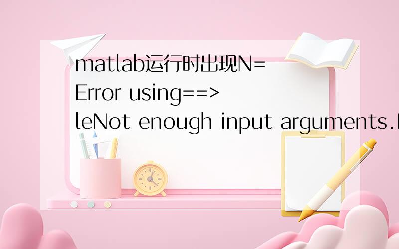 matlab运行时出现N= Error using==>leNot enough input arguments.Err