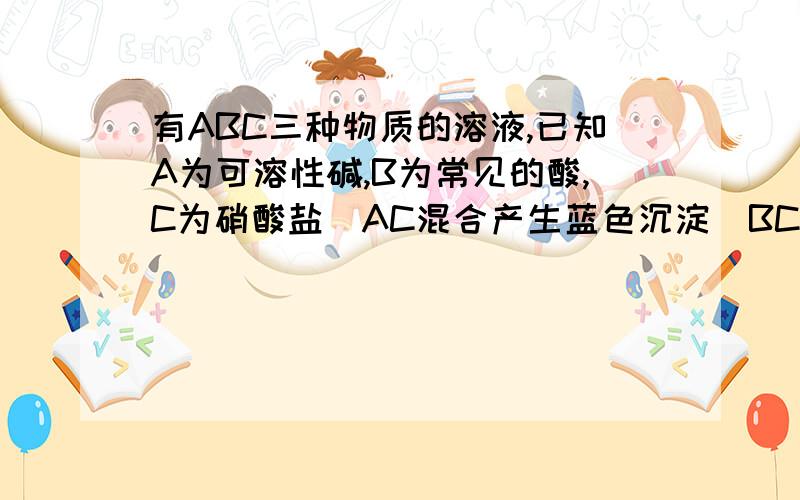 有ABC三种物质的溶液,已知A为可溶性碱,B为常见的酸,C为硝酸盐　AC混合产生蓝色沉淀　BC混合