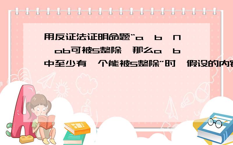 用反证法证明命题“a,b∈N,ab可被5整除,那么a、b中至少有一个能被5整除”时,假设的内容应为（ ）