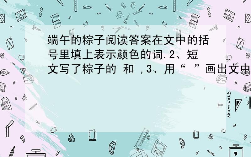 端午的粽子阅读答案在文中的括号里填上表示颜色的词.2、短文写了粽子的 和 ,3、用“ ”画出文中打比方的句子 ,这个句子