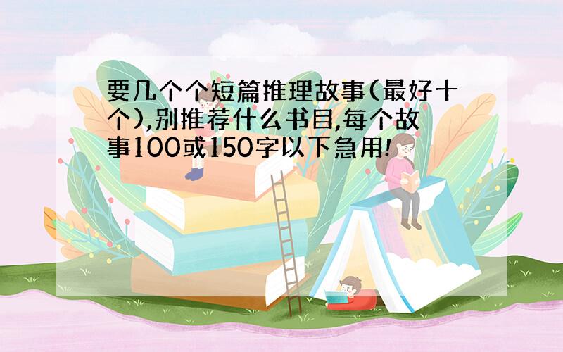 要几个个短篇推理故事(最好十个),别推荐什么书目,每个故事100或150字以下急用!