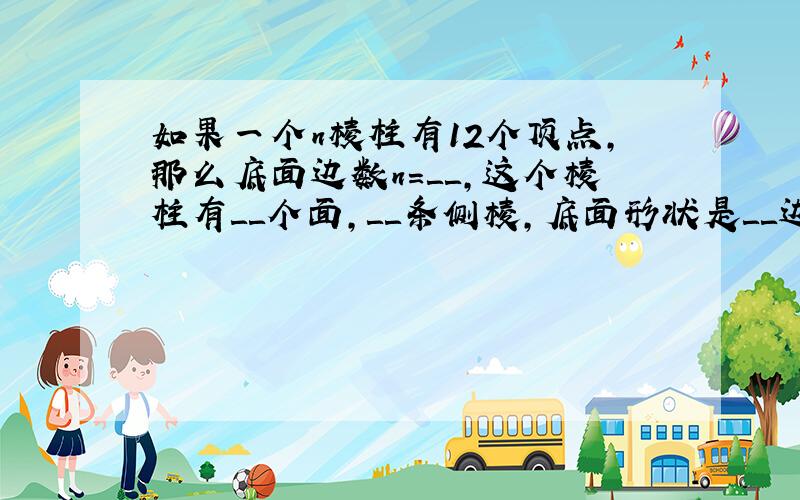 如果一个n棱柱有12个顶点,那么底面边数n=＿＿,这个棱柱有＿＿个面,＿＿条侧棱,底面形状是＿＿边形?