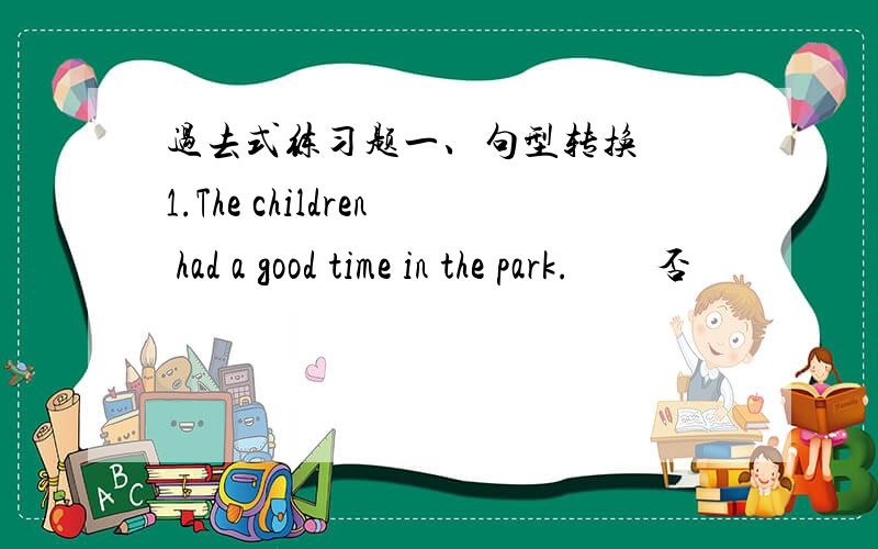 过去式练习题一、句型转换　　1.The children had a good time in the park.　　否