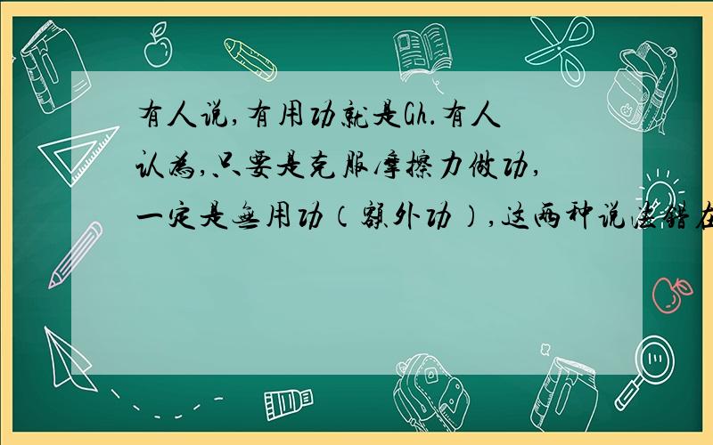 有人说,有用功就是Gh．有人认为,只要是克服摩擦力做功,一定是无用功（额外功）,这两种说法错在哪里?