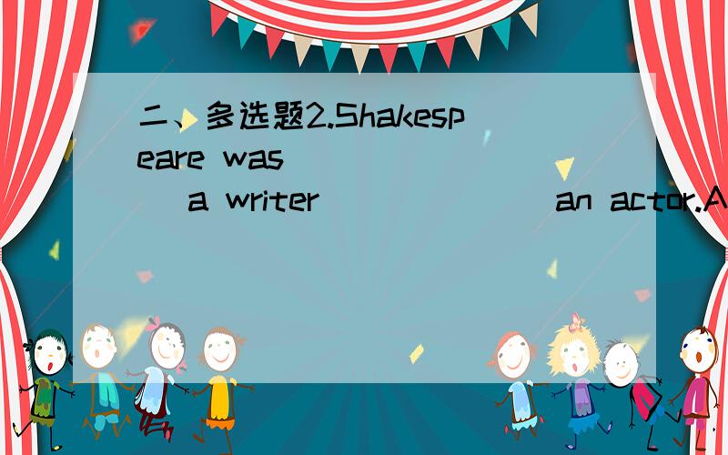 二、多选题2.Shakespeare was ______ a writer ______ an actor.A.not