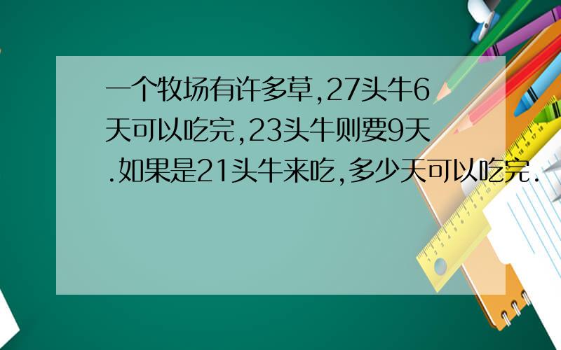 一个牧场有许多草,27头牛6天可以吃完,23头牛则要9天.如果是21头牛来吃,多少天可以吃完.