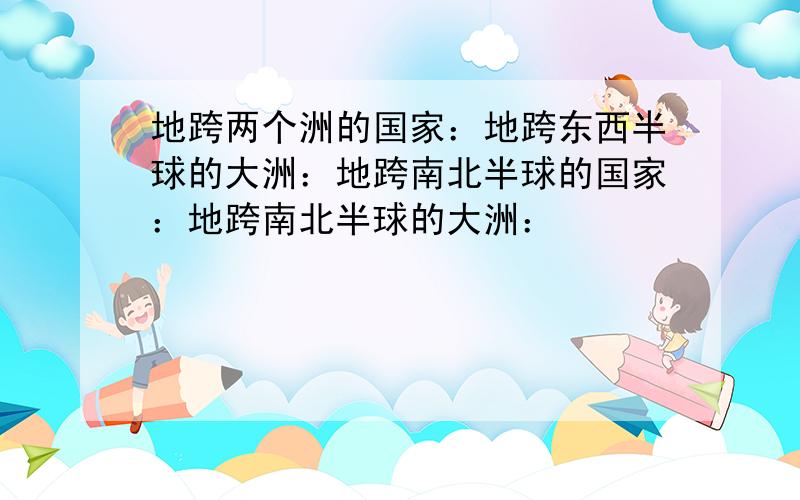 地跨两个洲的国家：地跨东西半球的大洲：地跨南北半球的国家：地跨南北半球的大洲：