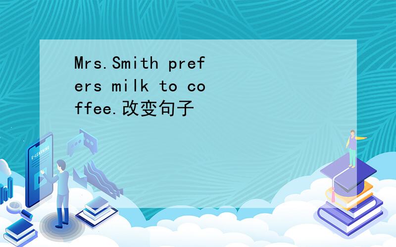 Mrs.Smith prefers milk to coffee.改变句子