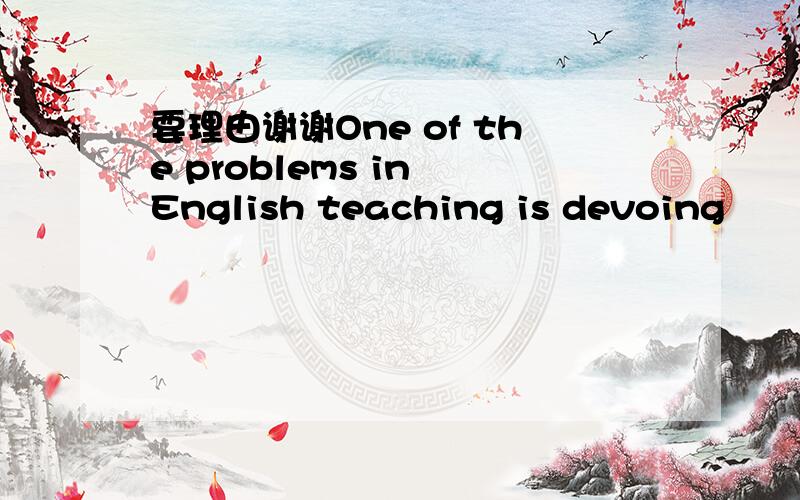 要理由谢谢One of the problems in English teaching is devoing