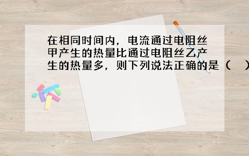 在相同时间内，电流通过电阻丝甲产生的热量比通过电阻丝乙产生的热量多，则下列说法正确的是（　　）