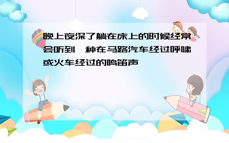 晚上夜深了躺在床上的时候经常会听到一种在马路汽车经过呼啸或火车经过的鸣笛声