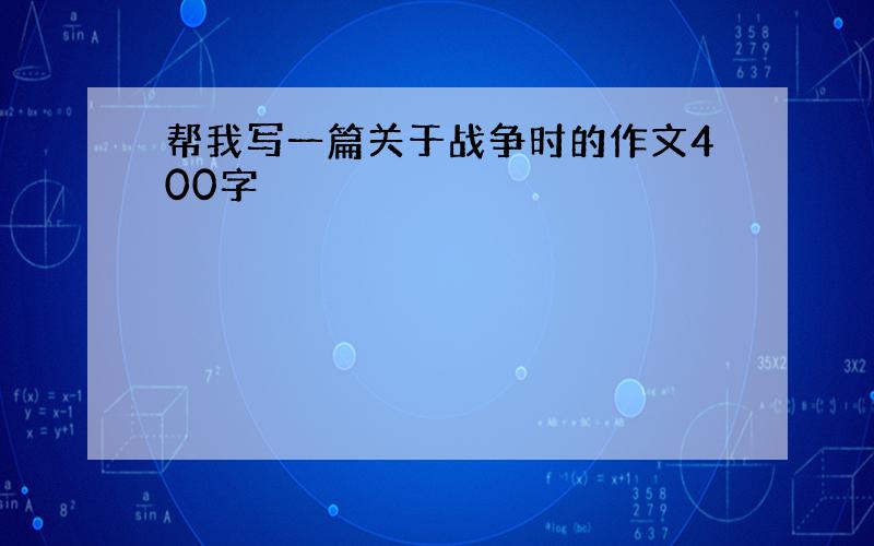 帮我写一篇关于战争时的作文400字