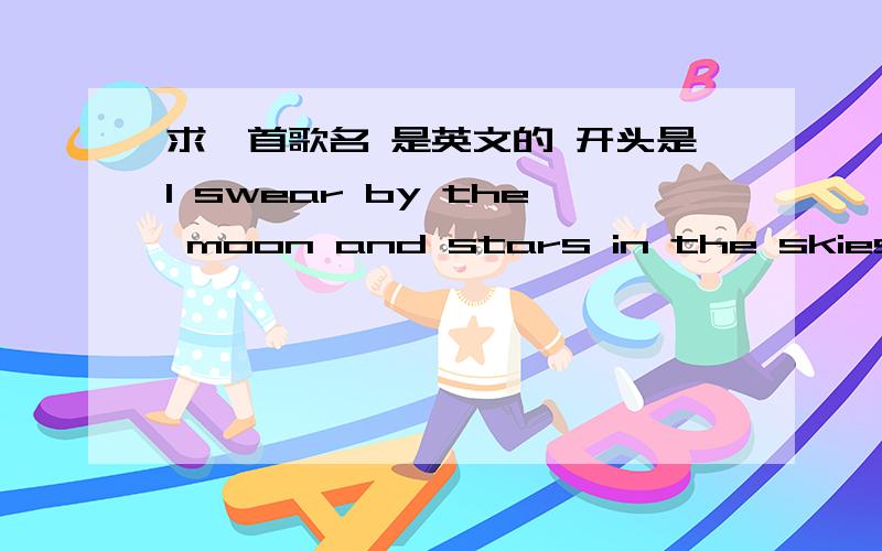 求一首歌名 是英文的 开头是I swear by the moon and stars in the skies 结尾是