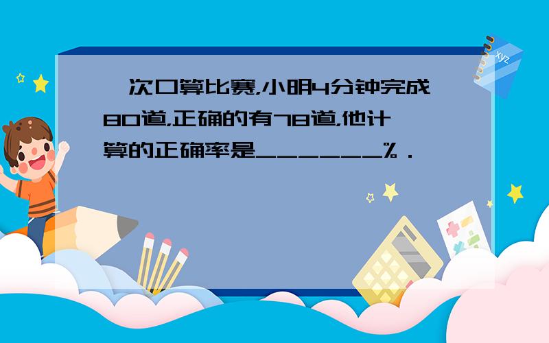 一次口算比赛，小明4分钟完成80道，正确的有78道，他计算的正确率是______%．