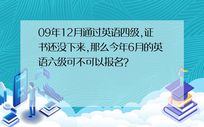 09年12月通过英语四级,证书还没下来,那么今年6月的英语六级可不可以报名?