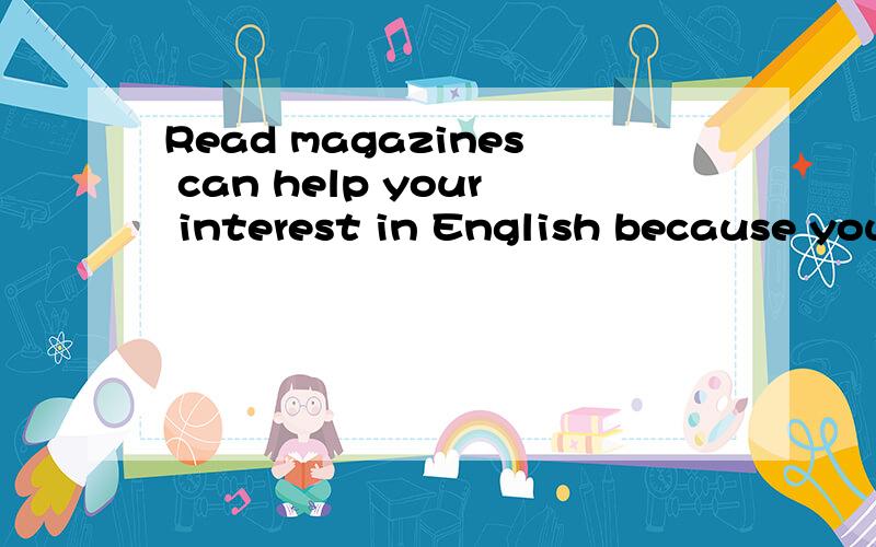 Read magazines can help your interest in English because you