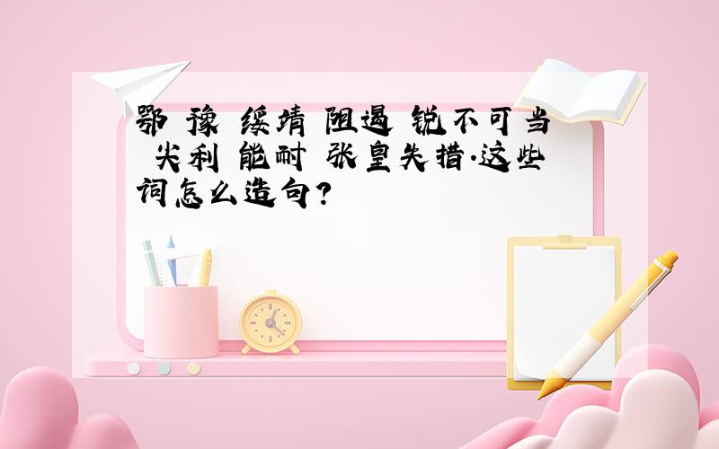 鄂 豫 绥靖 阻遏 锐不可当 尖利 能耐 张皇失措.这些词怎么造句?