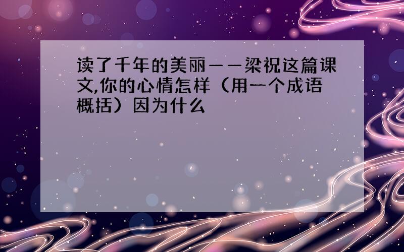 读了千年的美丽——梁祝这篇课文,你的心情怎样（用一个成语概括）因为什么