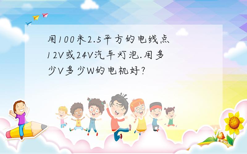 用100米2.5平方的电线点12V或24V汽车灯泡.用多少V多少W的电机好?