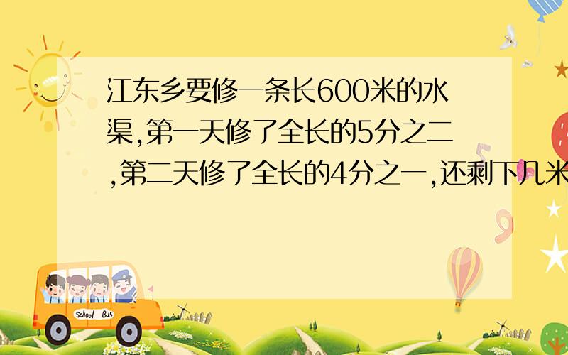 江东乡要修一条长600米的水渠,第一天修了全长的5分之二,第二天修了全长的4分之一,还剩下几米没修?