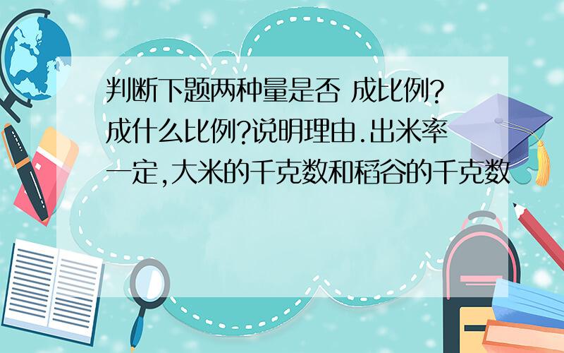 判断下题两种量是否 成比例?成什么比例?说明理由.出米率一定,大米的千克数和稻谷的千克数