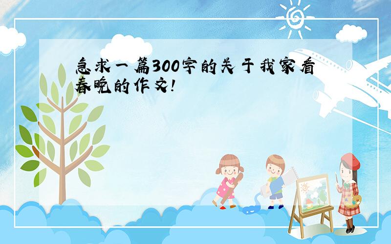 急求一篇300字的关于我家看春晚的作文!