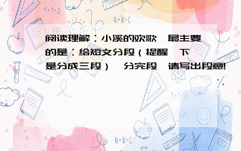 阅读理解：小溪的欢歌,最主要的是：给短文分段（提醒一下,是分成三段）,分完段,请写出段意!