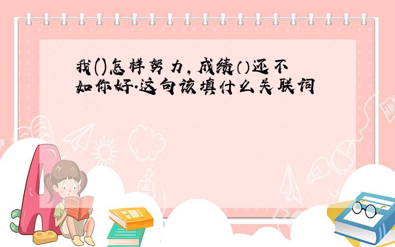 我()怎样努力,成绩（）还不如你好.这句该填什么关联词