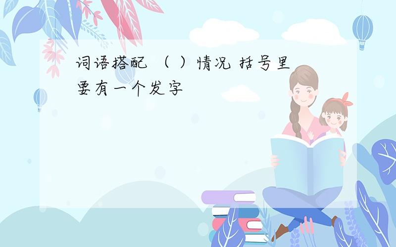 词语搭配 （ ）情况 括号里要有一个发字